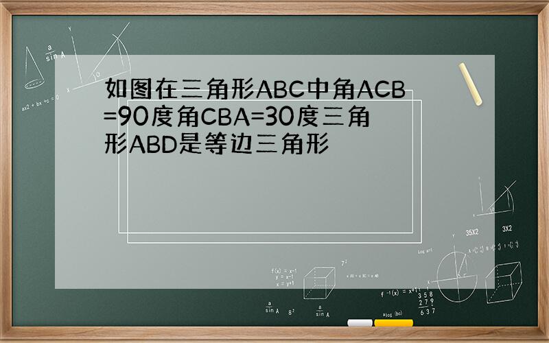 如图在三角形ABC中角ACB=90度角CBA=30度三角形ABD是等边三角形