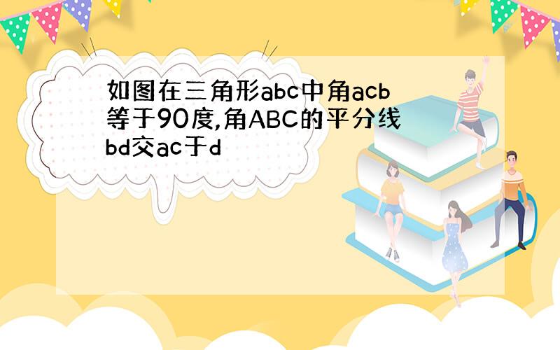 如图在三角形abc中角acb等于90度,角ABC的平分线bd交ac于d