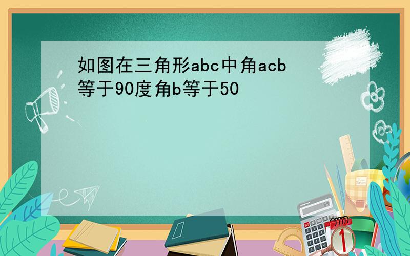 如图在三角形abc中角acb等于90度角b等于50