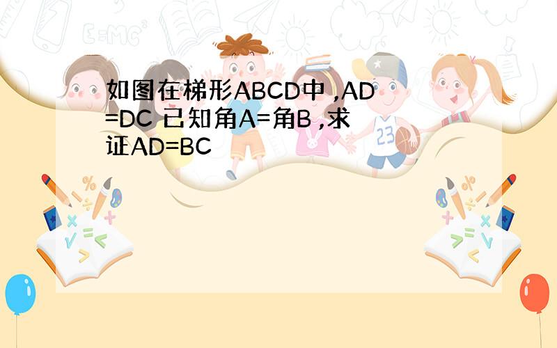 如图在梯形ABCD中 ,AD=DC 已知角A=角B ,求证AD=BC