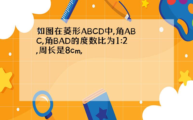 如图在菱形ABCD中,角ABC,角BAD的度数比为1:2,周长是8cm,