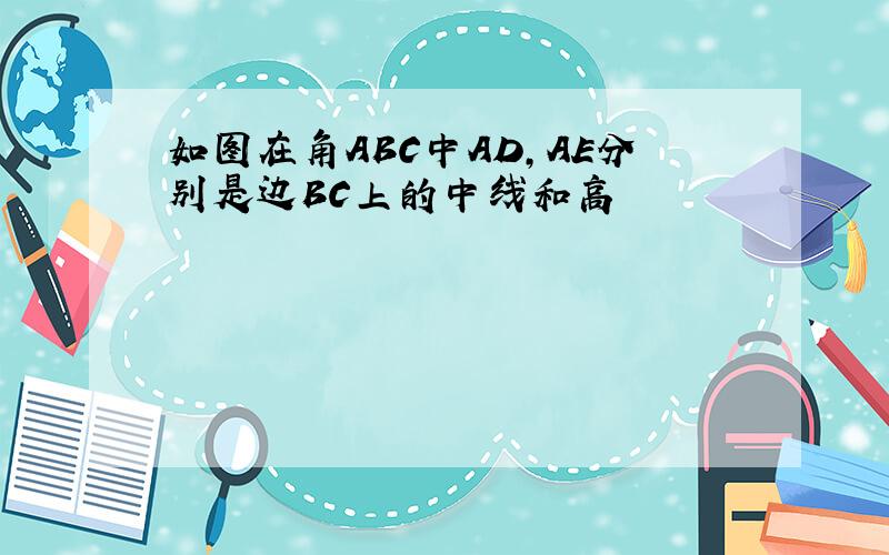如图在角ABC中AD,AE分别是边BC上的中线和高