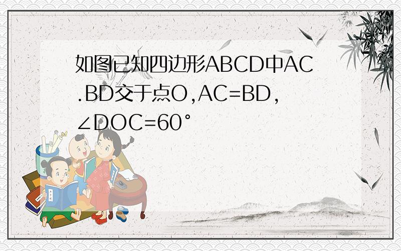 如图已知四边形ABCD中AC.BD交于点O,AC=BD,∠DOC=60°