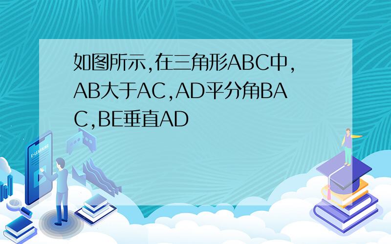 如图所示,在三角形ABC中,AB大于AC,AD平分角BAC,BE垂直AD