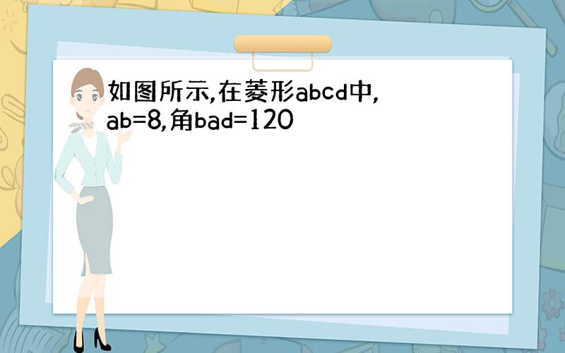 如图所示,在菱形abcd中,ab=8,角bad=120