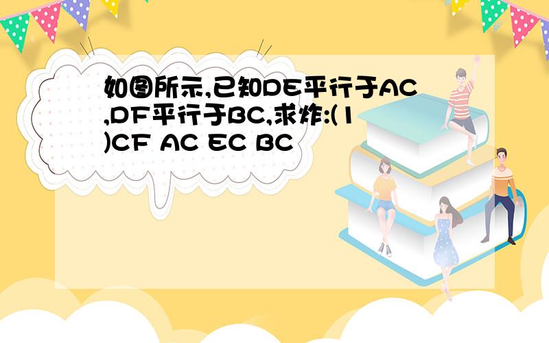 如图所示,已知DE平行于AC,DF平行于BC,求炸:(1)CF AC EC BC