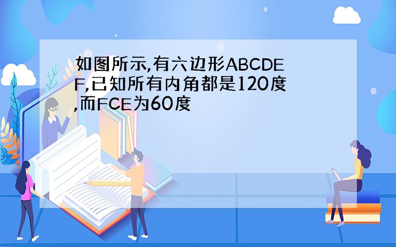 如图所示,有六边形ABCDEF,已知所有内角都是120度,而FCE为60度