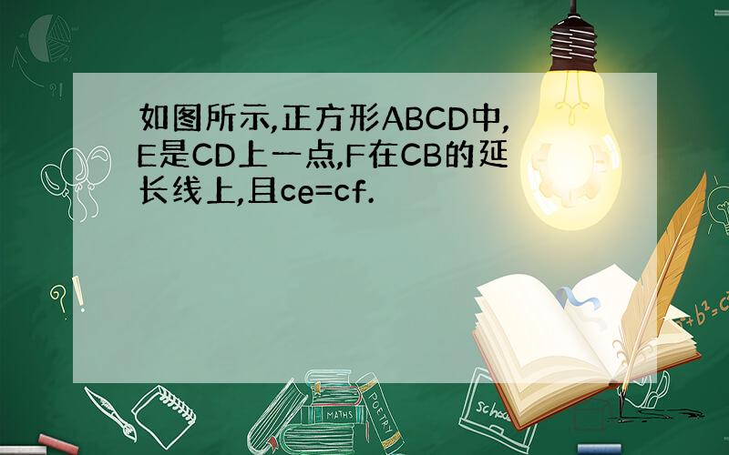 如图所示,正方形ABCD中,E是CD上一点,F在CB的延长线上,且ce=cf.