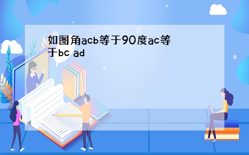 如图角acb等于90度ac等于bc ad