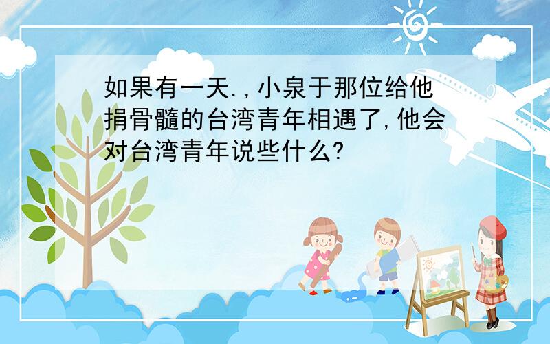 如果有一天.,小泉于那位给他捐骨髓的台湾青年相遇了,他会对台湾青年说些什么?