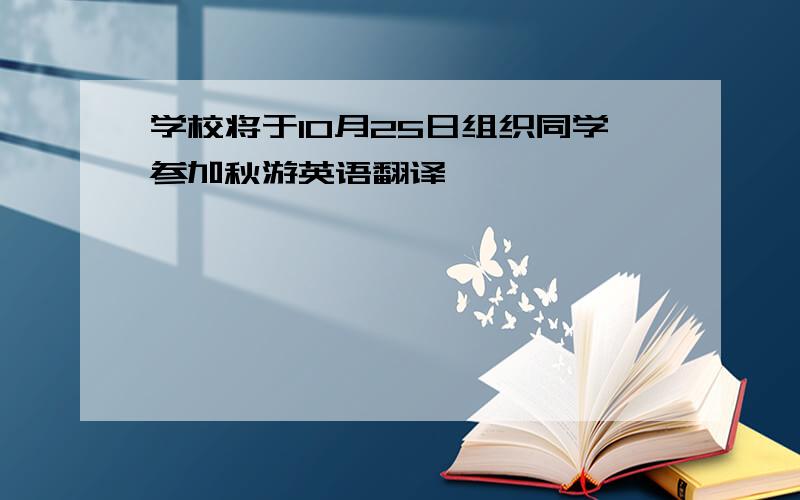 学校将于10月25日组织同学参加秋游英语翻译