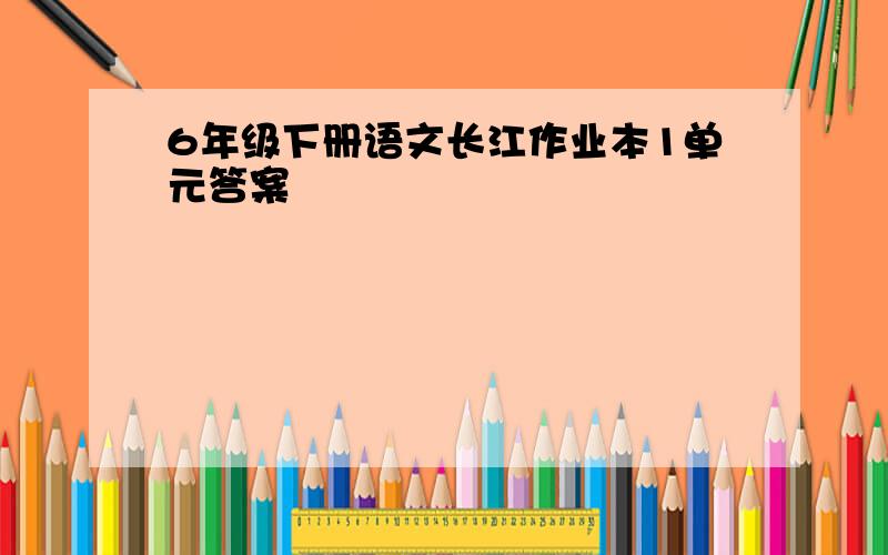 6年级下册语文长江作业本1单元答案