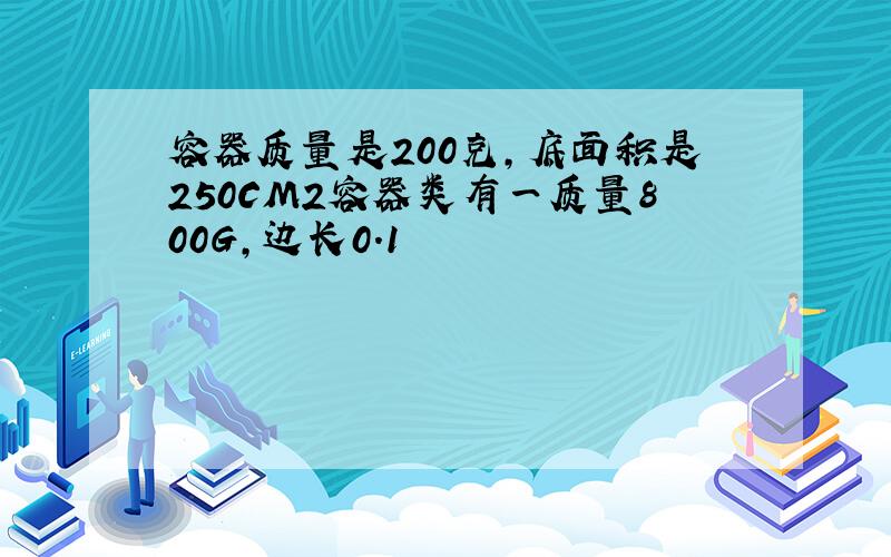 容器质量是200克,底面积是250CM2容器类有一质量800G,边长0.1