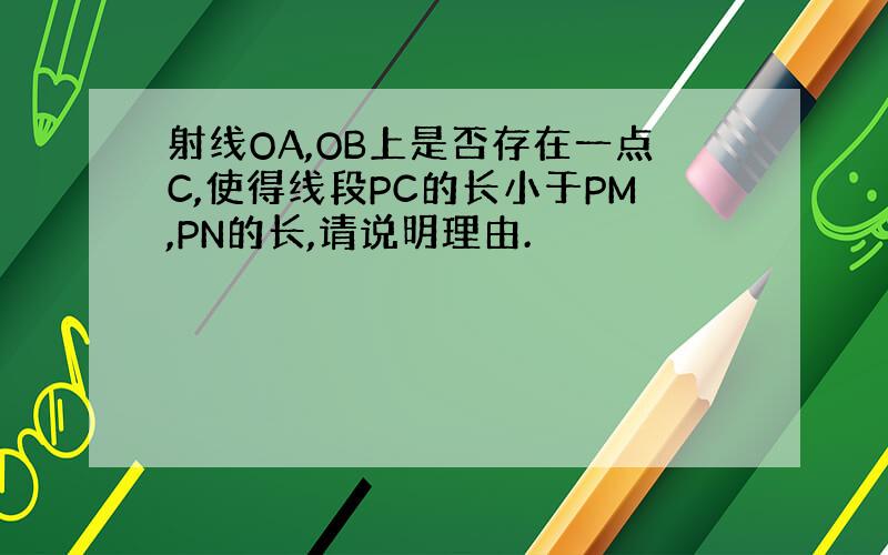 射线OA,OB上是否存在一点C,使得线段PC的长小于PM,PN的长,请说明理由.