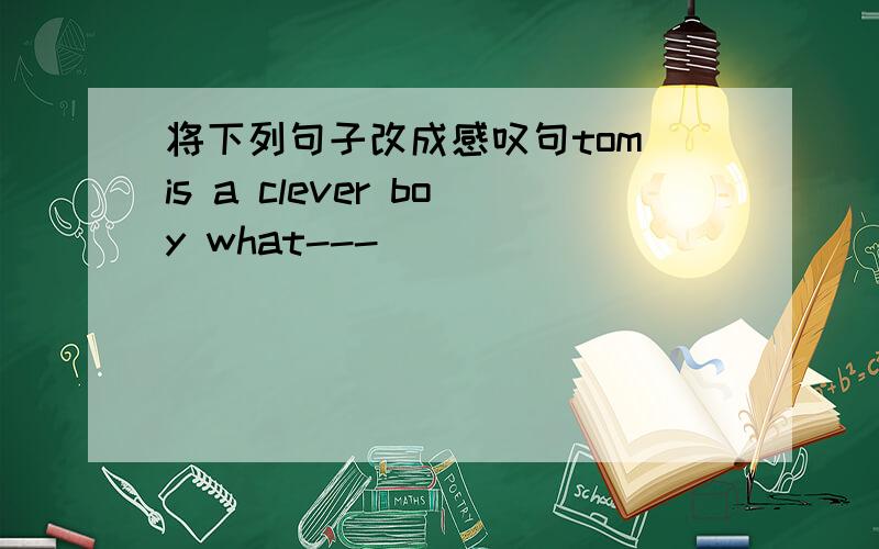 将下列句子改成感叹句tom is a clever boy what---