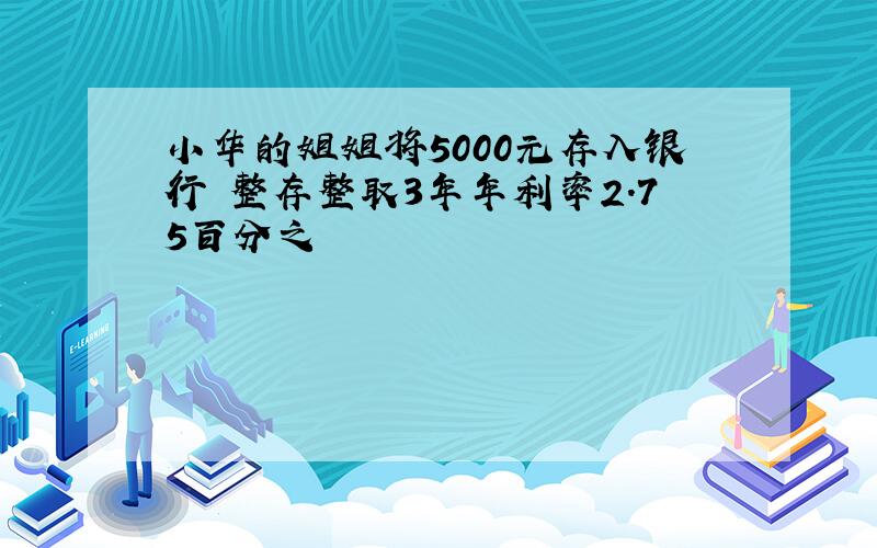小华的姐姐将5000元存入银行 整存整取3年年利率2.75百分之