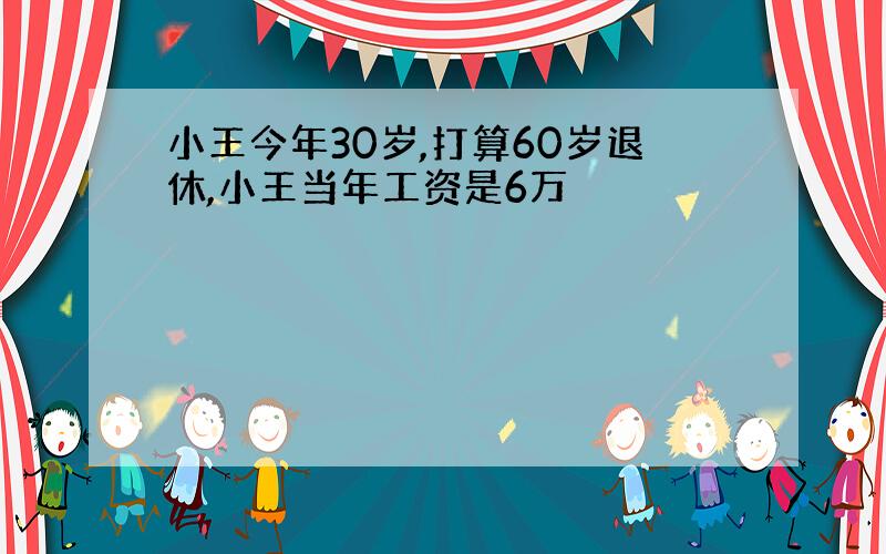 小王今年30岁,打算60岁退休,小王当年工资是6万