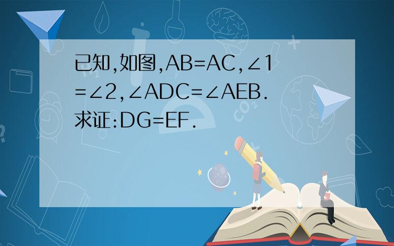 已知,如图,AB=AC,∠1=∠2,∠ADC=∠AEB.求证:DG=EF.