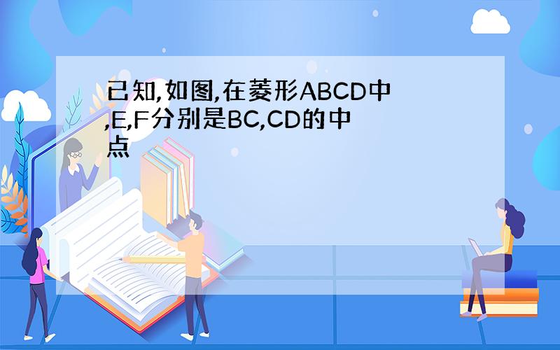 已知,如图,在菱形ABCD中,E,F分别是BC,CD的中点
