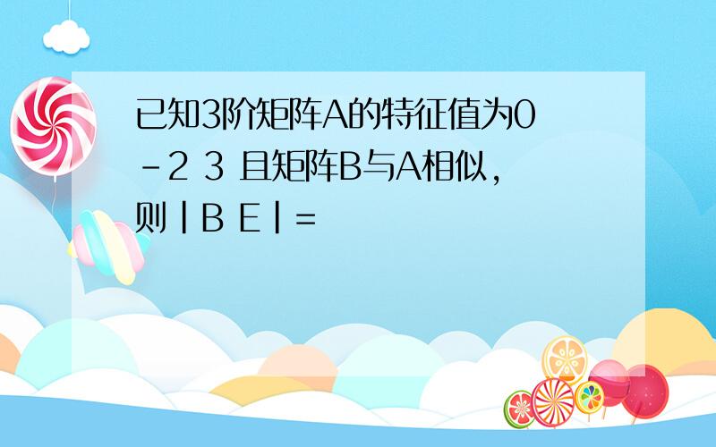 已知3阶矩阵A的特征值为0 -2 3 且矩阵B与A相似,则|B E|=