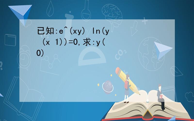 已知:e^(xy) ln(y (x 1))=0,求:y(0)