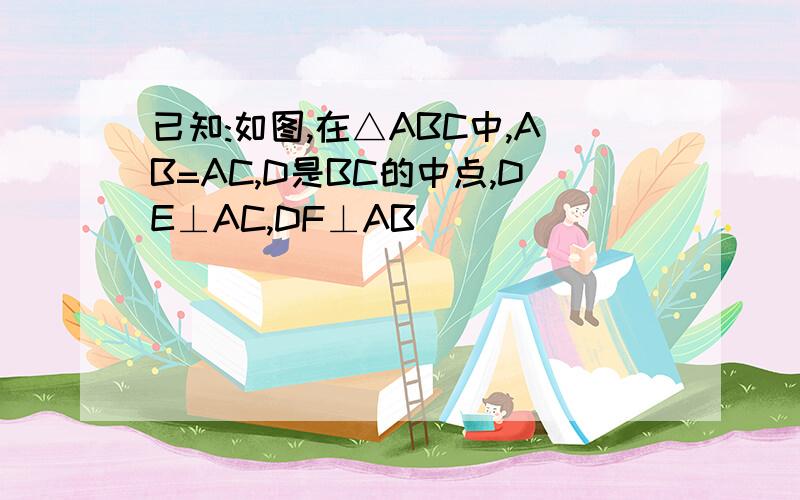 已知:如图,在△ABC中,AB=AC,D是BC的中点,DE⊥AC,DF⊥AB