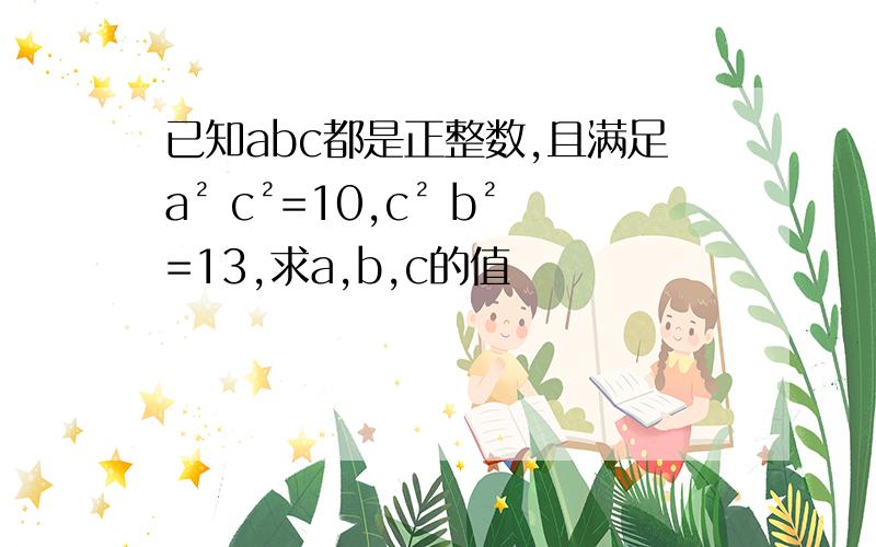 已知abc都是正整数,且满足a² c²=10,c² b²=13,求a,b,c的值