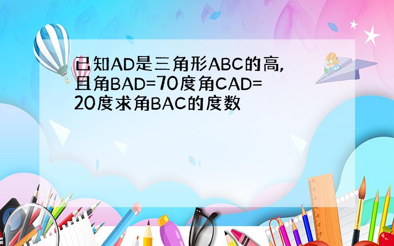 已知AD是三角形ABC的高,且角BAD=70度角CAD=20度求角BAC的度数
