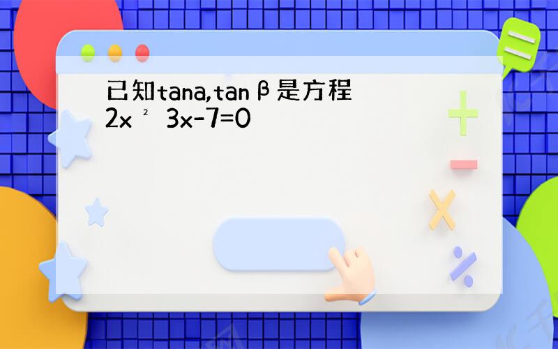 已知tana,tanβ是方程2x² 3x-7=0