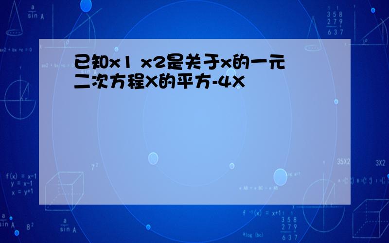 已知x1 x2是关于x的一元二次方程X的平方-4X