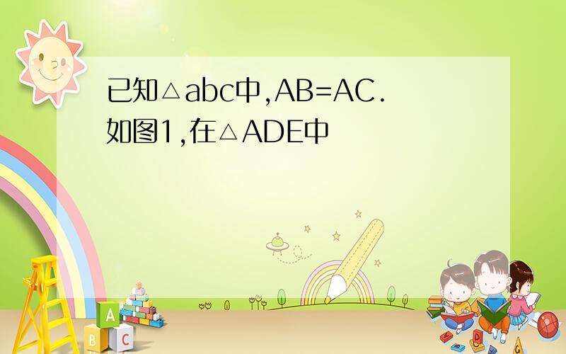 已知△abc中,AB=AC.如图1,在△ADE中