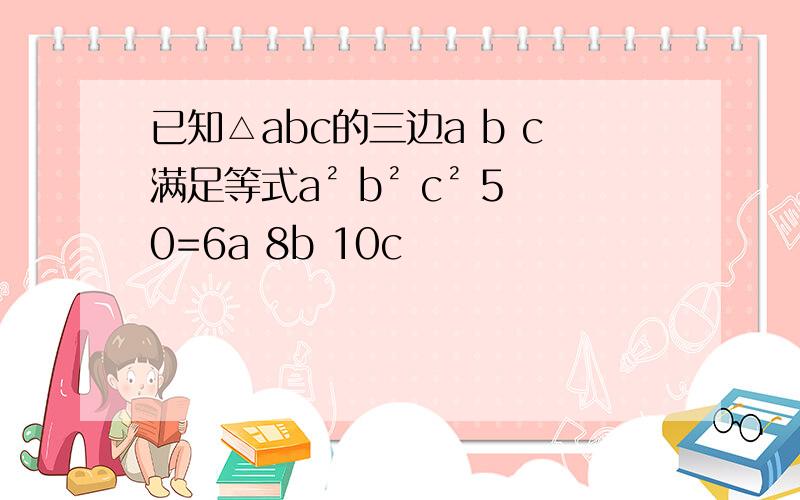 已知△abc的三边a b c满足等式a² b² c² 50=6a 8b 10c