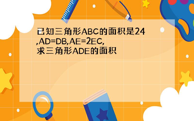 已知三角形ABC的面积是24,AD=DB,AE=2EC,求三角形ADE的面积