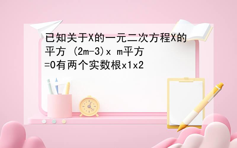 已知关于X的一元二次方程X的平方 (2m-3)x m平方=0有两个实数根x1x2