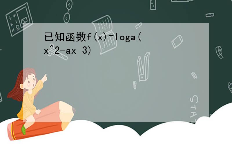 已知函数f(x)=loga(x^2-ax 3)