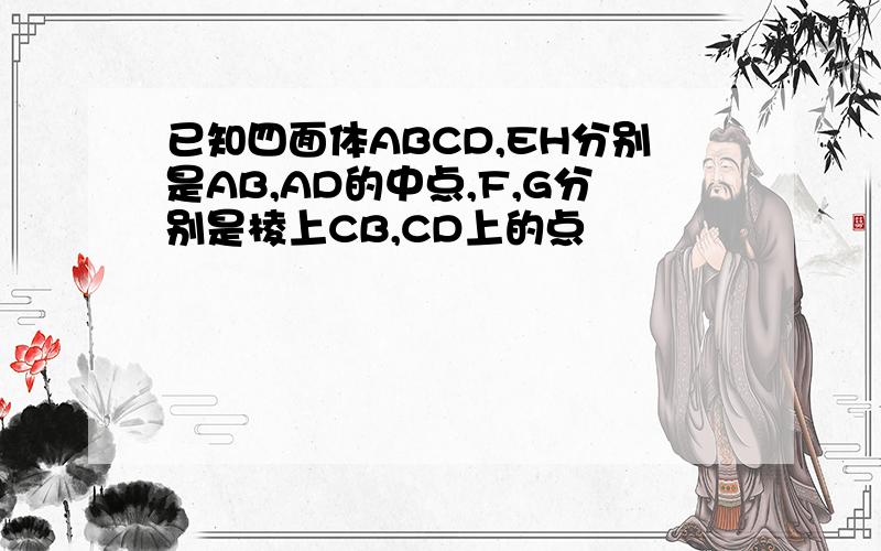 已知四面体ABCD,EH分别是AB,AD的中点,F,G分别是棱上CB,CD上的点
