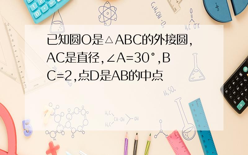 已知圆O是△ABC的外接圆,AC是直径,∠A=30°,BC=2,点D是AB的中点