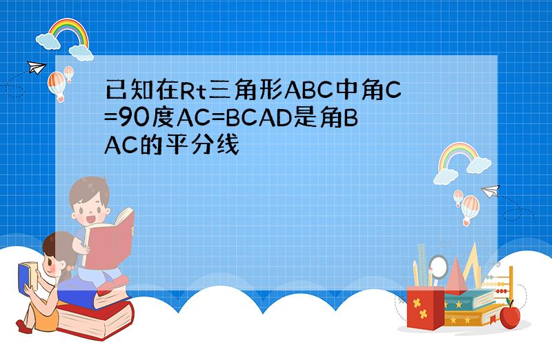 已知在Rt三角形ABC中角C=90度AC=BCAD是角BAC的平分线