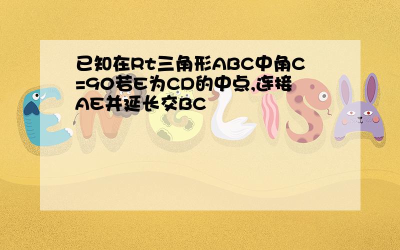 已知在Rt三角形ABC中角C=90若E为CD的中点,连接AE并延长交BC
