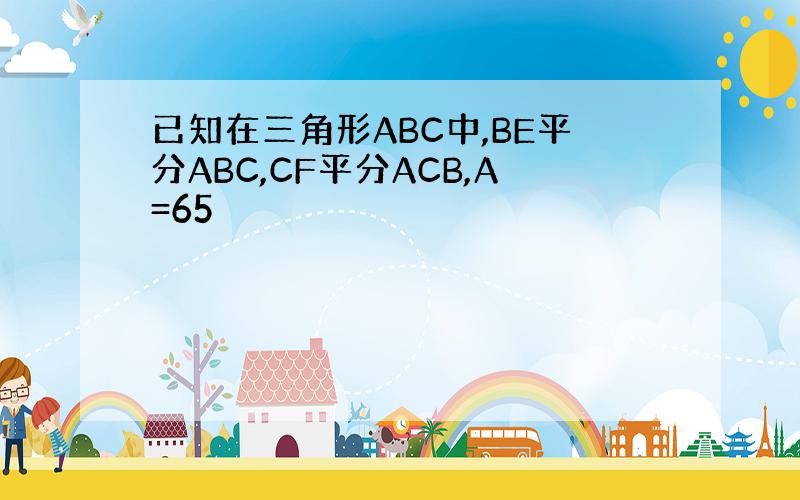 已知在三角形ABC中,BE平分ABC,CF平分ACB,A=65