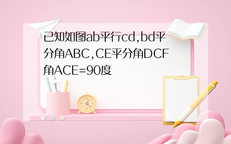 已知如图ab平行cd,bd平分角ABC,CE平分角DCF角ACE=90度