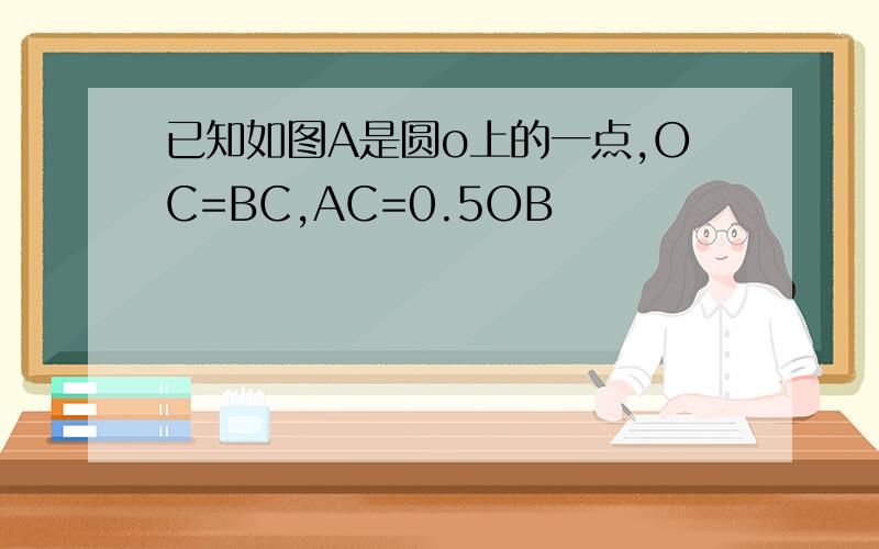 已知如图A是圆o上的一点,OC=BC,AC=0.5OB