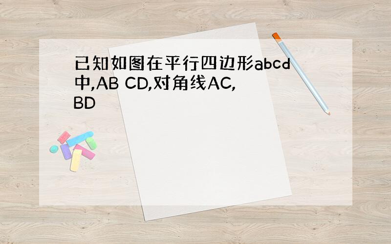 已知如图在平行四边形abcd中,AB CD,对角线AC,BD