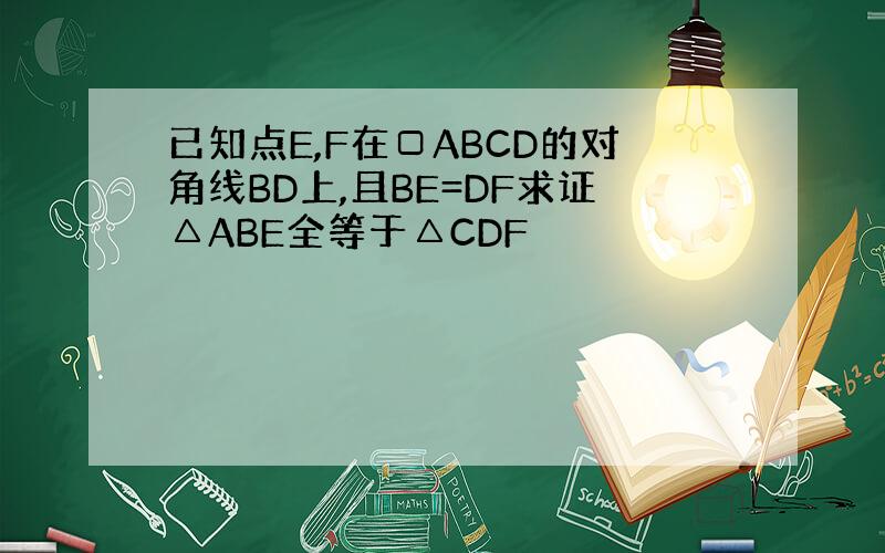 已知点E,F在□ABCD的对角线BD上,且BE=DF求证△ABE全等于△CDF