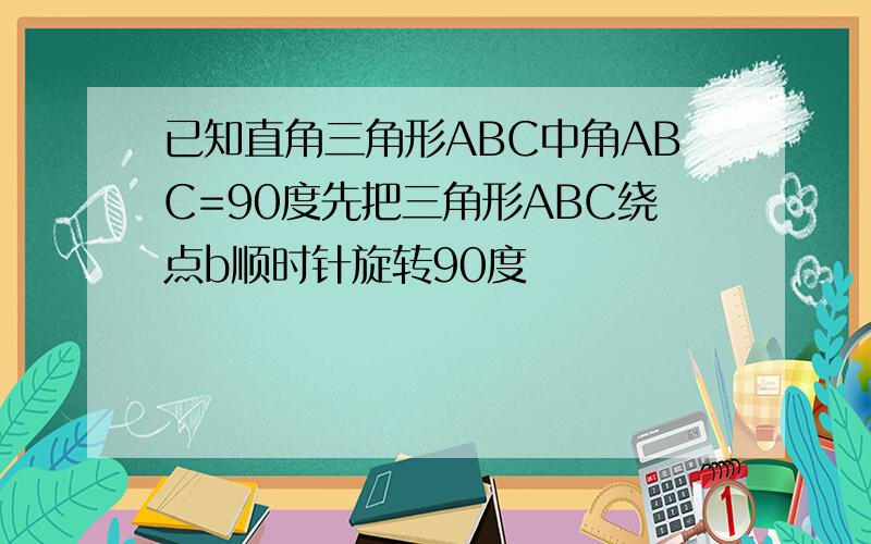 已知直角三角形ABC中角ABC=90度先把三角形ABC绕点b顺时针旋转90度