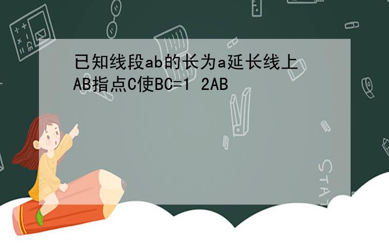 已知线段ab的长为a延长线上AB指点C使BC=1 2AB