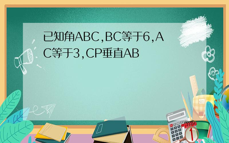 已知角ABC,BC等于6,AC等于3,CP垂直AB