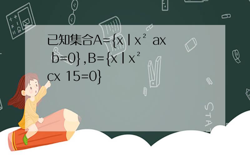 已知集合A={x|x² ax b=0},B={x|x² cx 15=0}
