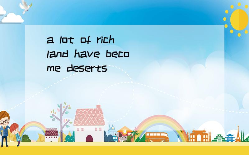 a lot of rich land have become deserts