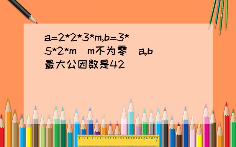 a=2*2*3*m,b=3*5*2*m[m不为零]a,b最大公因数是42